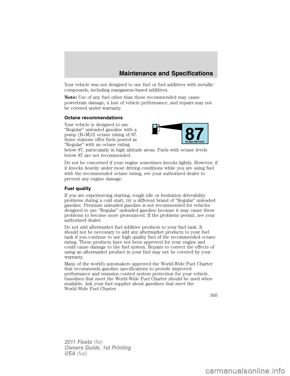 FORD FIESTA 2011 6.G Owners Manual Your vehicle was not designed to use fuel or fuel additives with metallic
compounds, including manganese-based additives.
Note:Use of any fuel other than those recommended may cause
powertrain damage, FORD FIESTA 2011 6.G Owners Manual Your vehicle was not designed to use fuel or fuel additives with metallic
compounds, including manganese-based additives.
Note:Use of any fuel other than those recommended may cause
powertrain damage,