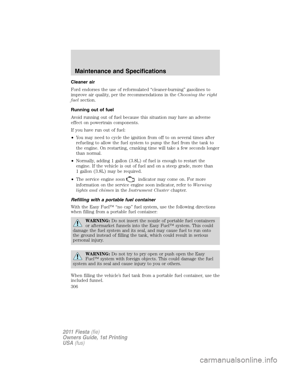 FORD FIESTA 2011 6.G Owners Guide Cleaner air
Ford endorses the use of reformulated “cleaner-burning” gasolines to
improve air quality, per the recommendations in theChoosing the right
fuelsection.
Running out of fuel
Avoid runnin