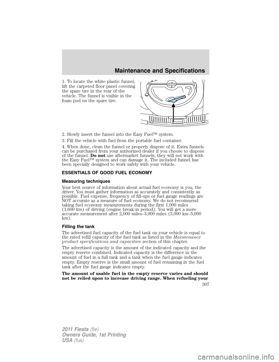 FORD FIESTA 2011 6.G Owners Guide 1. To locate the white plastic funnel,
lift the carpeted floor panel covering
the spare tire in the rear of the
vehicle. The funnel is visible in the
foam pod on the spare tire.
2. Slowly insert the f