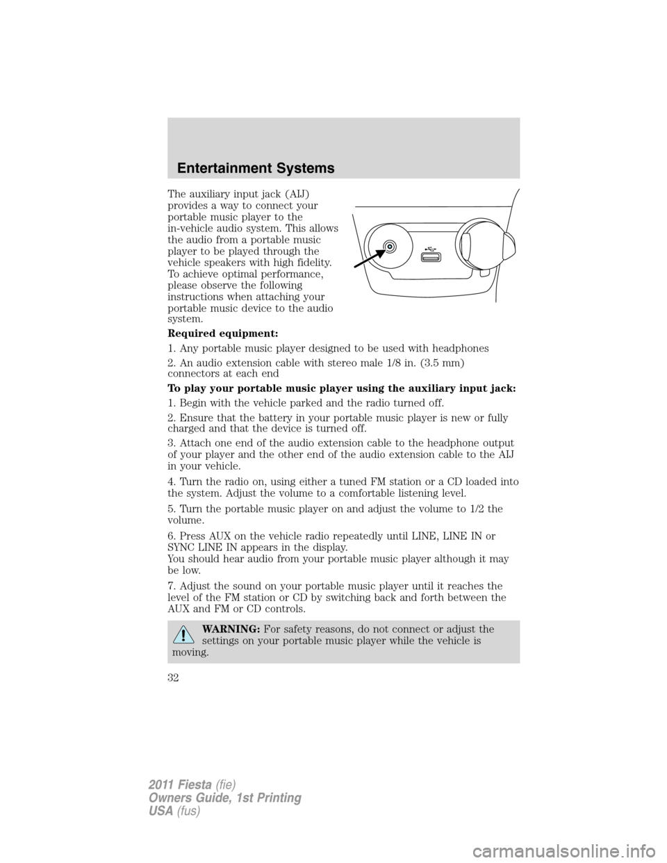 FORD FIESTA 2011 6.G Owners Manual The auxiliary input jack (AIJ)
provides a way to connect your
portable music player to the
in-vehicle audio system. This allows
the audio from a portable music
player to be played through the
vehicle 