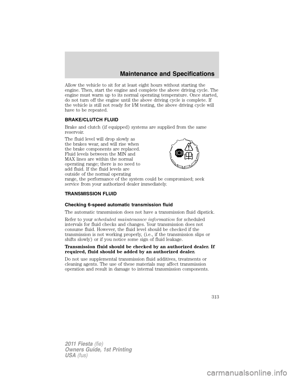 FORD FIESTA 2011 6.G Owners Manual Allow the vehicle to sit for at least eight hours without starting the
engine. Then, start the engine and complete the above driving cycle. The
engine must warm up to its normal operating temperature.