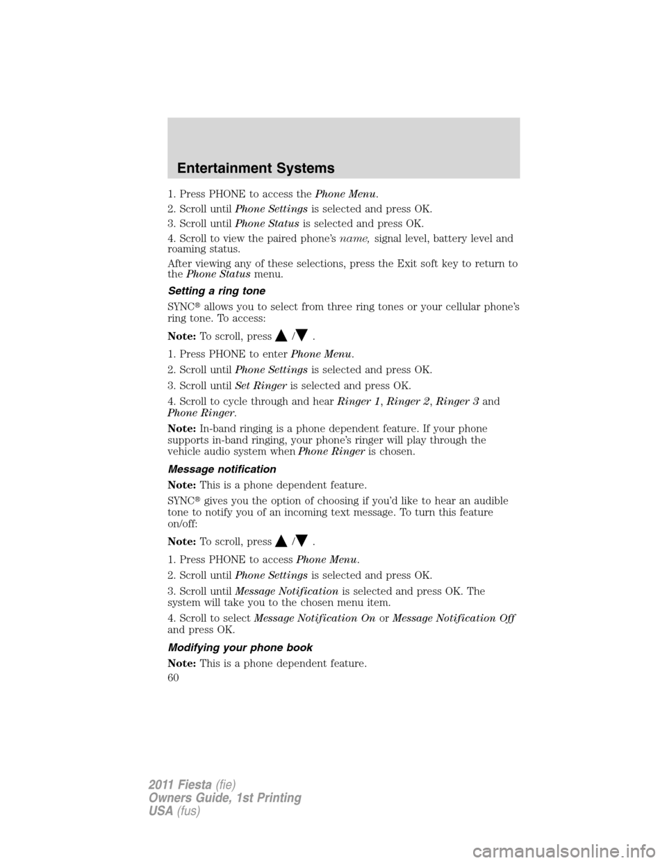 FORD FIESTA 2011 6.G Workshop Manual 1. Press PHONE to access thePhone Menu.
2. Scroll untilPhone Settingsis selected and press OK.
3. Scroll untilPhone Statusis selected and press OK.
4. Scroll to view the paired phone’sname,signal le