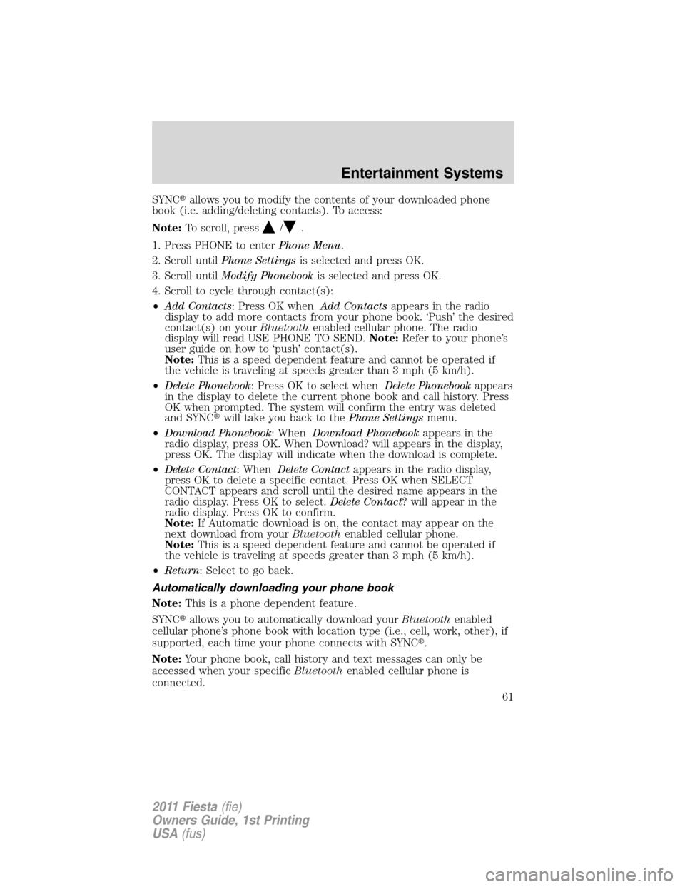 FORD FIESTA 2011 6.G Repair Manual SYNCallows you to modify the contents of your downloaded phone
book (i.e. adding/deleting contacts). To access:
Note:To scroll, press
/.
1. Press PHONE to enterPhone Menu.
2. Scroll untilPhone Settin