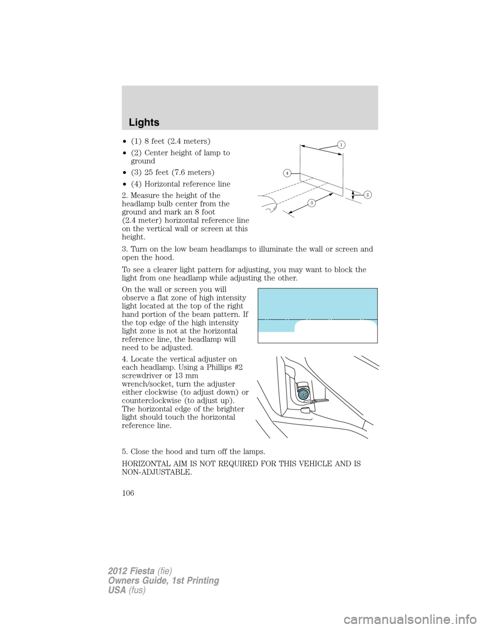FORD FIESTA 2012 6.G Owners Manual •(1) 8 feet (2.4 meters)
•(2) Center height of lamp to
ground
•(3) 25 feet (7.6 meters)
•(4) Horizontal reference line
2. Measure the height of the
headlamp bulb center from the
ground and mar FORD FIESTA 2012 6.G Owners Manual •(1) 8 feet (2.4 meters)
•(2) Center height of lamp to
ground
•(3) 25 feet (7.6 meters)
•(4) Horizontal reference line
2. Measure the height of the
headlamp bulb center from the
ground and mar