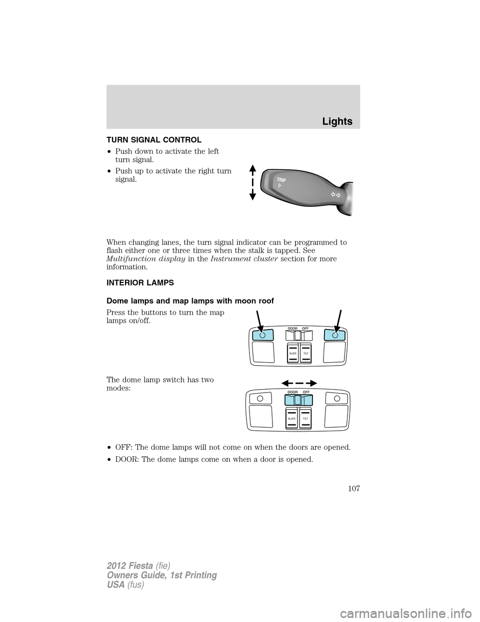 FORD FIESTA 2012 6.G Owners Manual TURN SIGNAL CONTROL
•Push down to activate the left
turn signal.
•Push up to activate the right turn
signal.
When changing lanes, the turn signal indicator can be programmed to
flash either one or