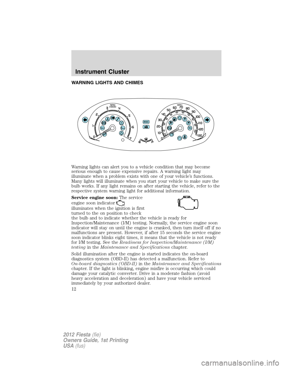 FORD FIESTA 2012 6.G User Guide WARNING LIGHTS AND CHIMES
Warning lights can alert you to a vehicle condition that may become
serious enough to cause expensive repairs. A warning light may
illuminate when a problem exists with one o