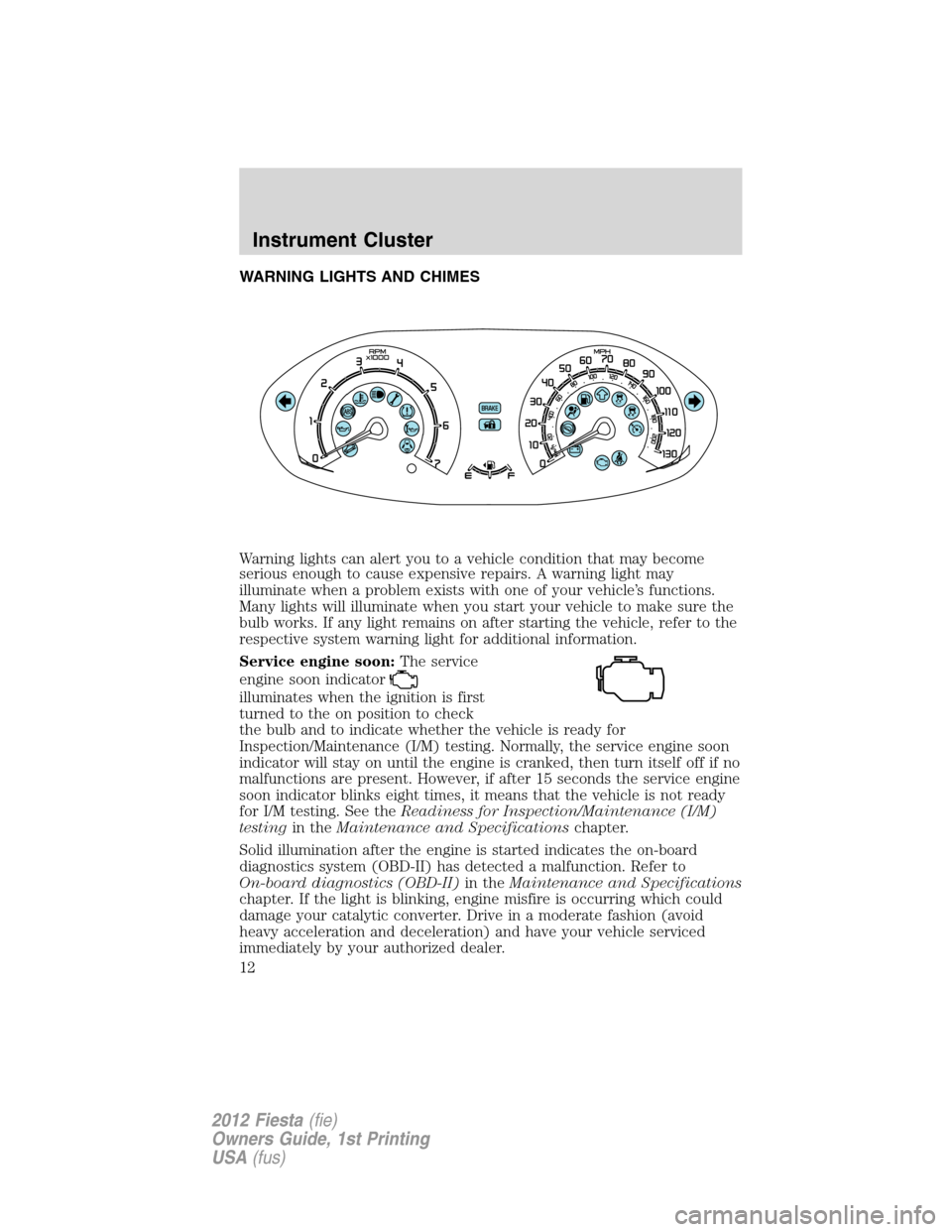 FORD FIESTA 2012 6.G Owners Manual WARNING LIGHTS AND CHIMES
Warning lights can alert you to a vehicle condition that may become
serious enough to cause expensive repairs. A warning light may
illuminate when a problem exists with one o