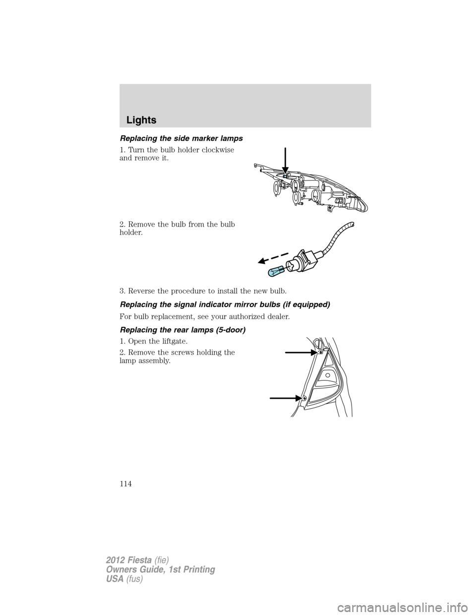 FORD FIESTA 2012 6.G Owners Manual Replacing the side marker lamps
1. Turn the bulb holder clockwise
and remove it.
2. Remove the bulb from the bulb
holder.
3. Reverse the procedure to install the new bulb.
Replacing the signal indicat