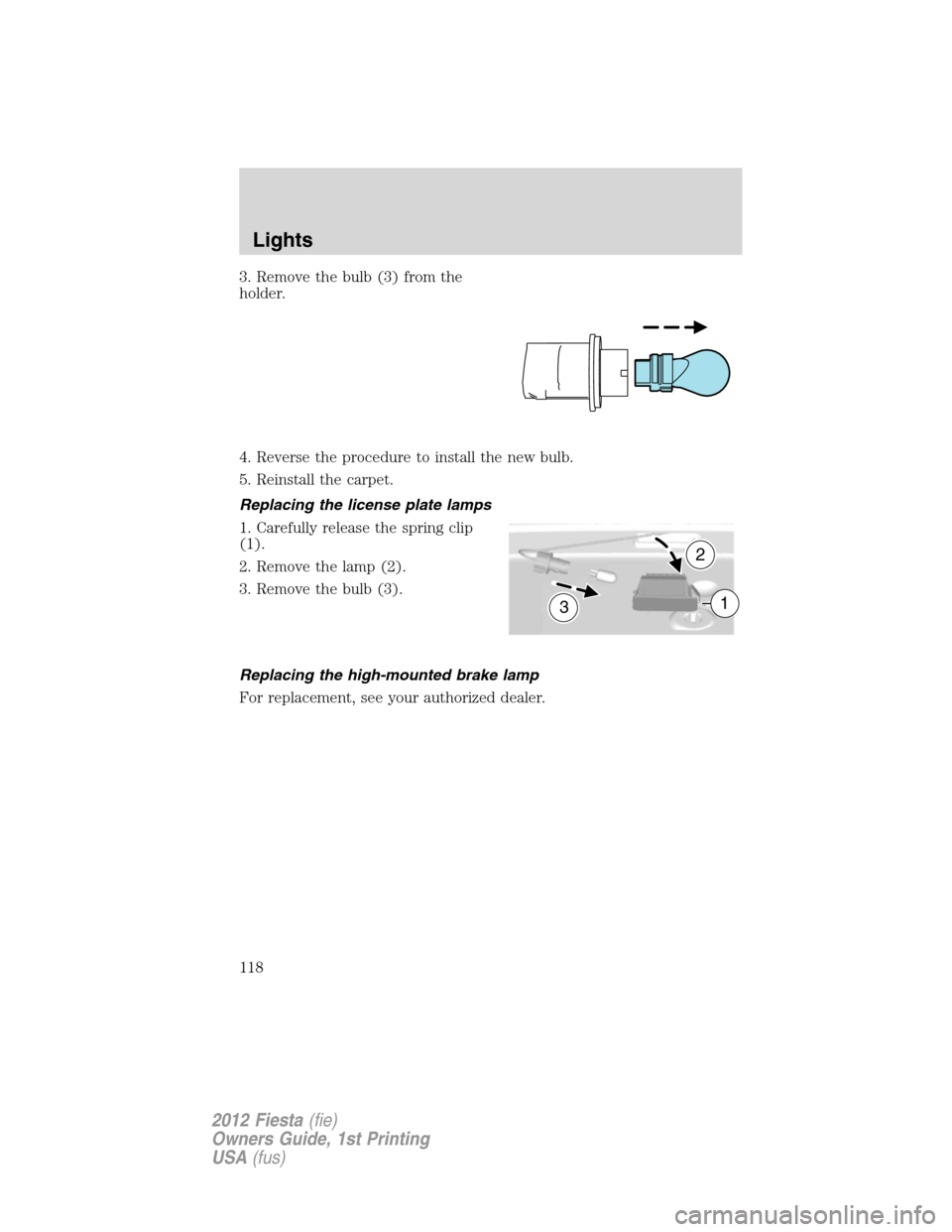 FORD FIESTA 2012 6.G Owners Manual 3. Remove the bulb (3) from the
holder.
4. Reverse the procedure to install the new bulb.
5. Reinstall the carpet.
Replacing the license plate lamps
1. Carefully release the spring clip
(1).
2. Remove