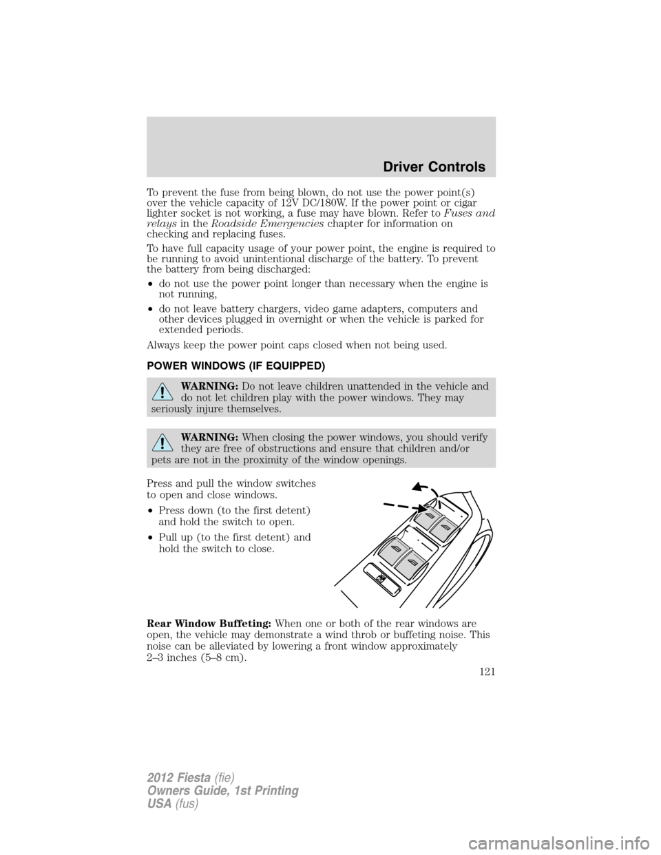 FORD FIESTA 2012 6.G Owners Manual To prevent the fuse from being blown, do not use the power point(s)
over the vehicle capacity of 12V DC/180W. If the power point or cigar
lighter socket is not working, a fuse may have blown. Refer to