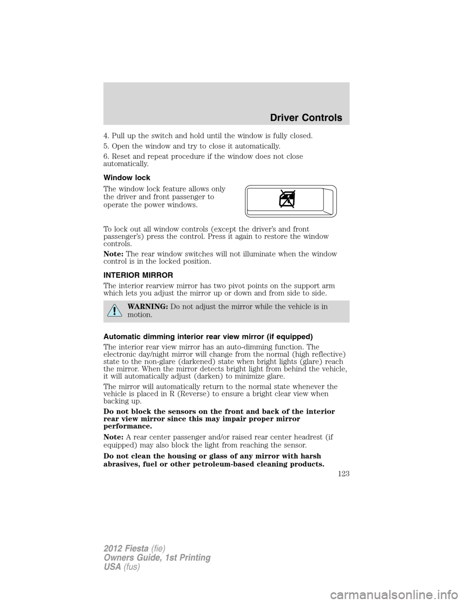 FORD FIESTA 2012 6.G Owners Manual 4. Pull up the switch and hold until the window is fully closed.
5. Open the window and try to close it automatically.
6. Reset and repeat procedure if the window does not close
automatically.
Window 