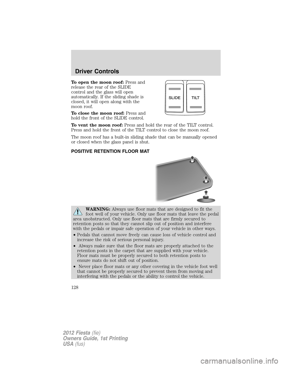 FORD FIESTA 2012 6.G Owners Manual To open the moon roof:Press and
release the rear of the SLIDE
control and the glass will open
automatically. If the sliding shade is
closed, it will open along with the
moon roof.
To close the moon ro