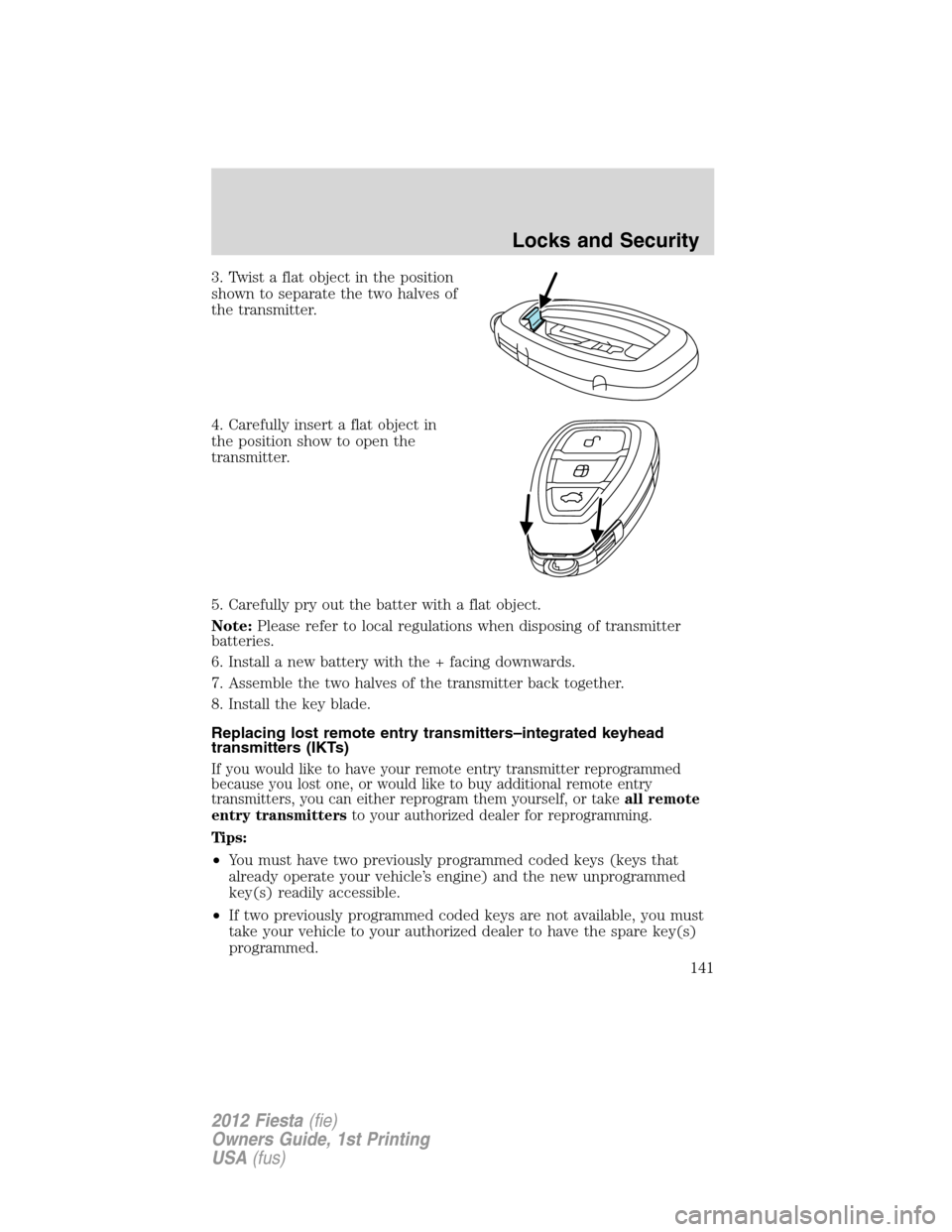 FORD FIESTA 2012 6.G Owners Manual 3. Twist a flat object in the position
shown to separate the two halves of
the transmitter.
4. Carefully insert a flat object in
the position show to open the
transmitter.
5. Carefully pry out the bat FORD FIESTA 2012 6.G Owners Manual 3. Twist a flat object in the position
shown to separate the two halves of
the transmitter.
4. Carefully insert a flat object in
the position show to open the
transmitter.
5. Carefully pry out the bat