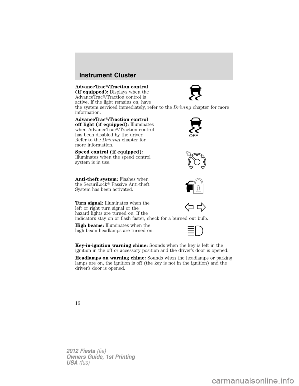 FORD FIESTA 2012 6.G User Guide AdvanceTrac/Traction control
(if equipped):Displays when the
AdvanceTrac/Traction control is
active. If the light remains on, have
the system serviced immediately, refer to theDrivingchapter for mor