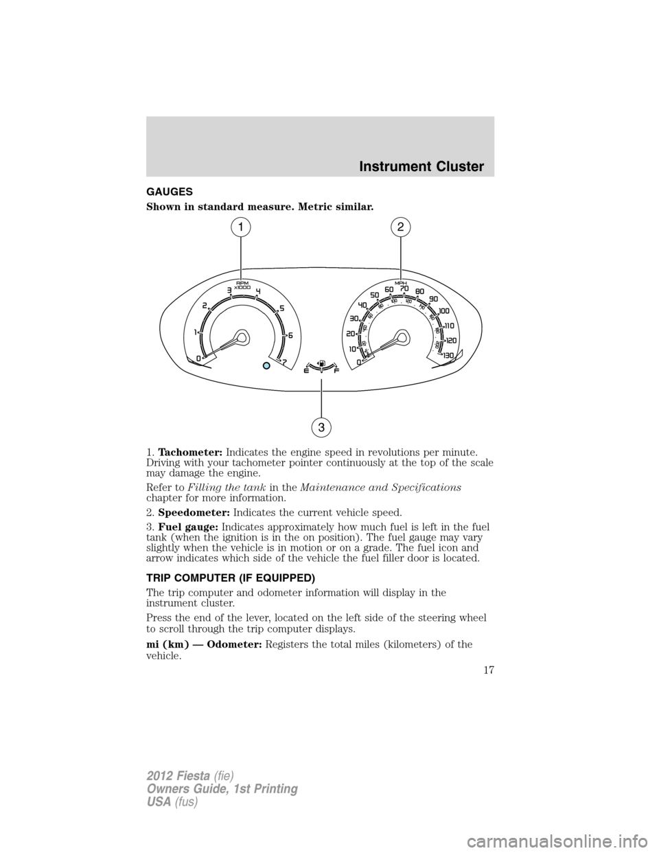 FORD FIESTA 2012 6.G User Guide GAUGES
Shown in standard measure. Metric similar.
1.Tachometer:Indicates the engine speed in revolutions per minute.
Driving with your tachometer pointer continuously at the top of the scale
may damag