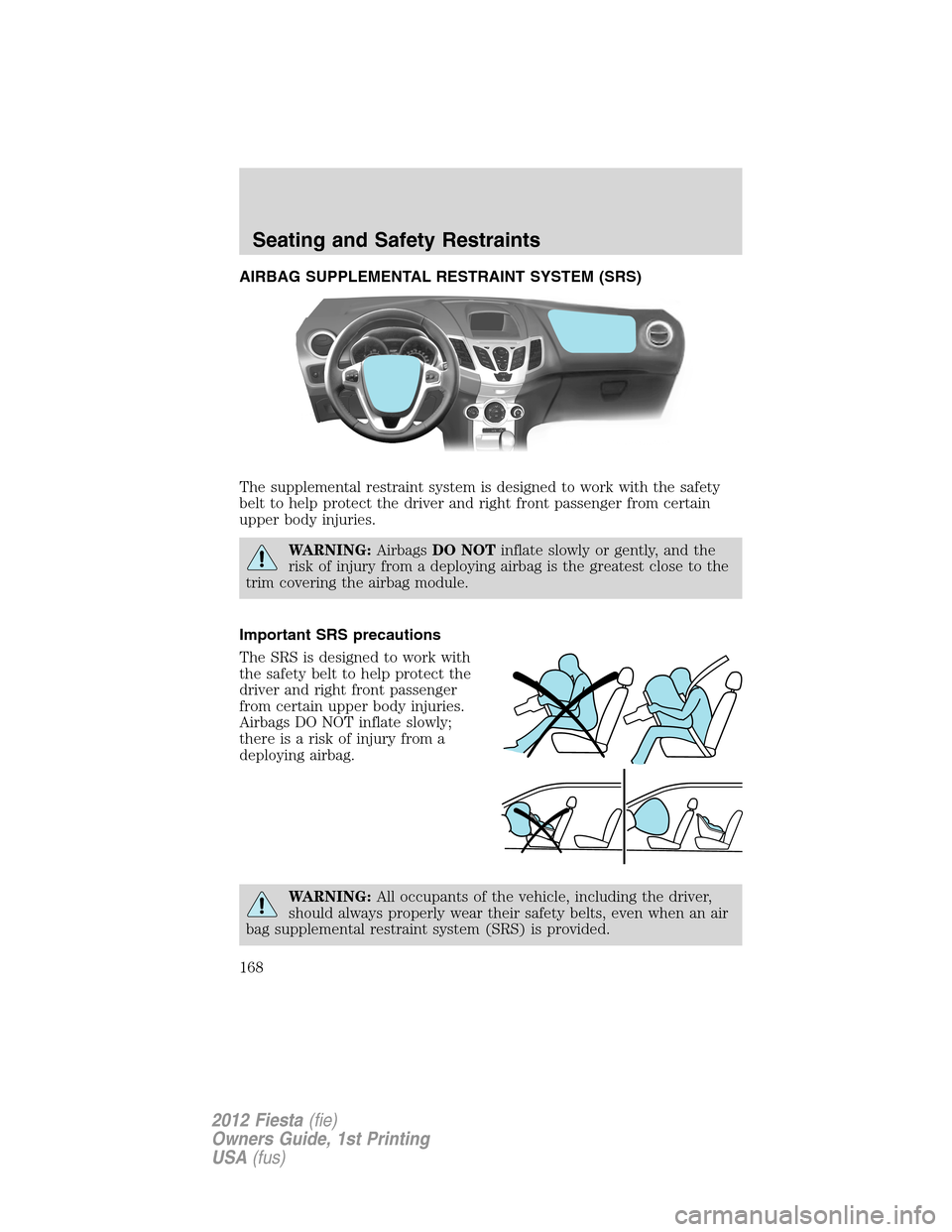 FORD FIESTA 2012 6.G Owners Manual AIRBAG SUPPLEMENTAL RESTRAINT SYSTEM (SRS)
The supplemental restraint system is designed to work with the safety
belt to help protect the driver and right front passenger from certain
upper body injur