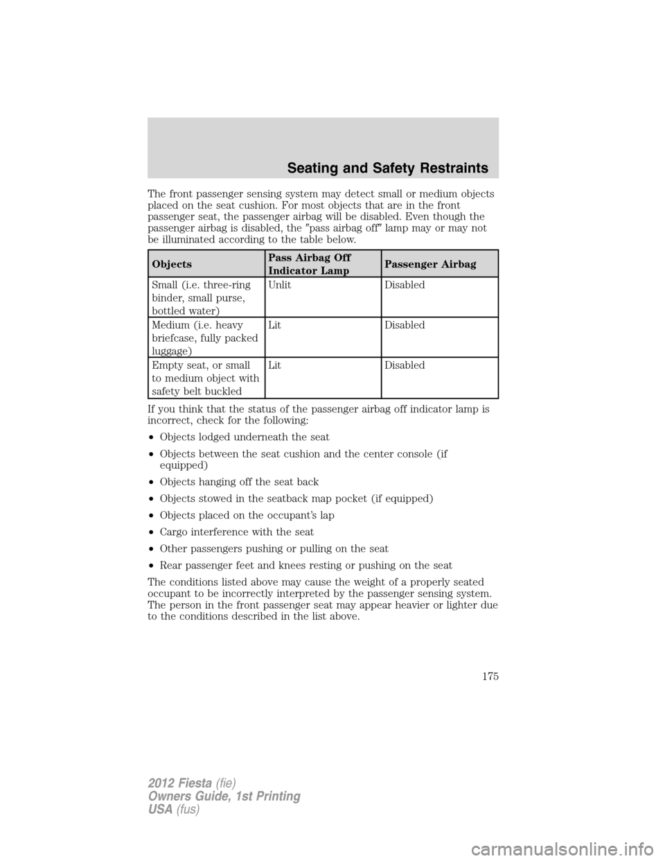 FORD FIESTA 2012 6.G Owners Manual The front passenger sensing system may detect small or medium objects
placed on the seat cushion. For most objects that are in the front
passenger seat, the passenger airbag will be disabled. Even tho