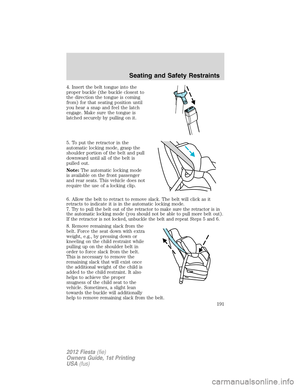 FORD FIESTA 2012 6.G Owners Manual 4. Insert the belt tongue into the
proper buckle (the buckle closest to
the direction the tongue is coming
from) for that seating position until
you hear a snap and feel the latch
engage. Make sure th