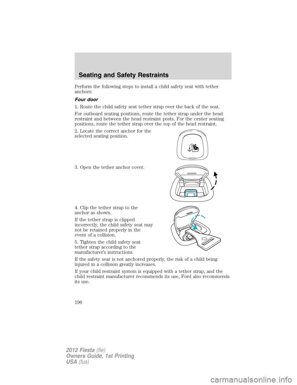 FORD FIESTA 2012 6.G Owners Manual Perform the following steps to install a child safety seat with tether
anchors:
Four door
1. Route the child safety seat tether strap over the back of the seat.
For outboard seating positions, route t FORD FIESTA 2012 6.G Owners Manual Perform the following steps to install a child safety seat with tether
anchors:
Four door
1. Route the child safety seat tether strap over the back of the seat.
For outboard seating positions, route t