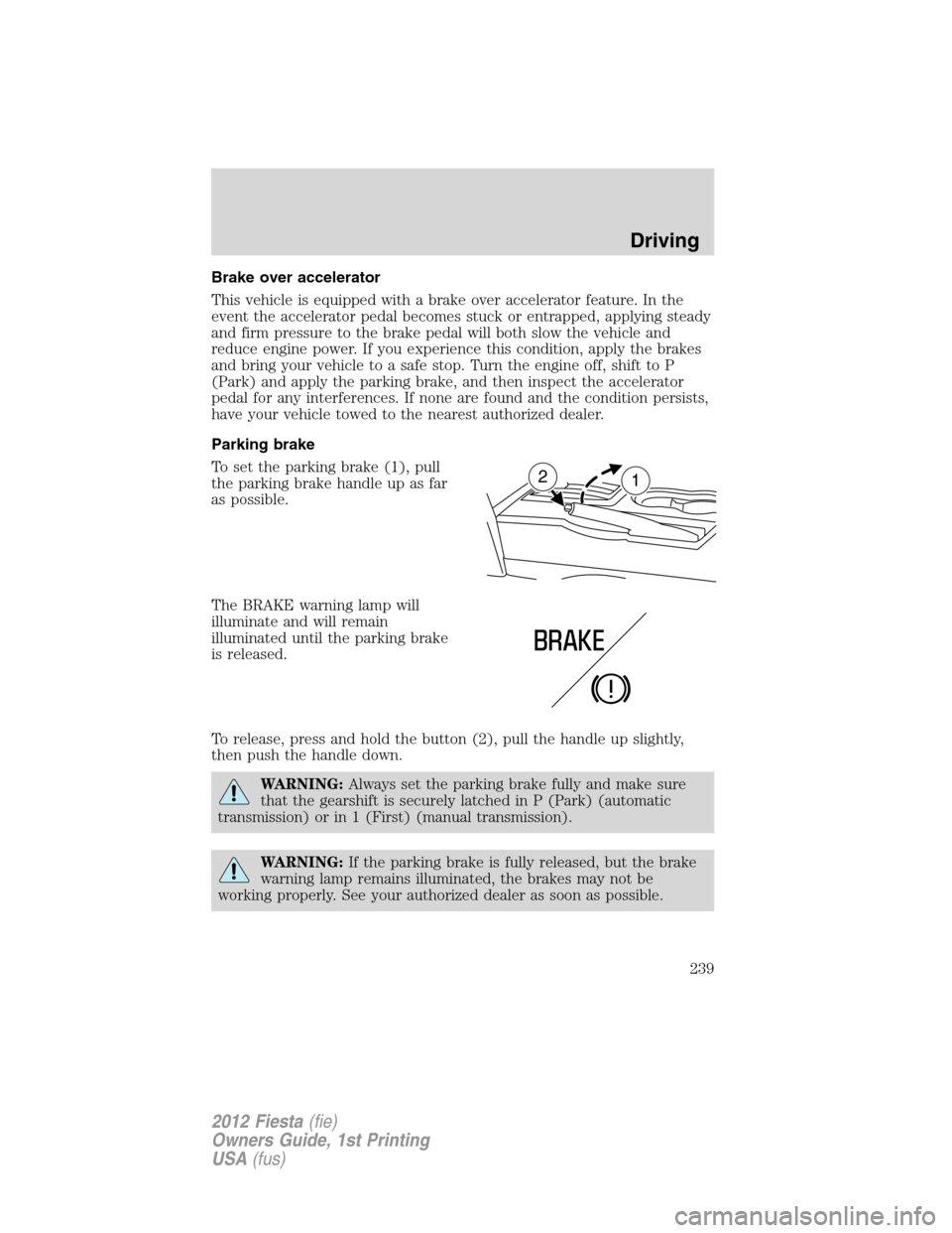 FORD FIESTA 2012 6.G Owners Manual Brake over accelerator
This vehicle is equipped with a brake over accelerator feature. In the
event the accelerator pedal becomes stuck or entrapped, applying steady
and firm pressure to the brake ped
