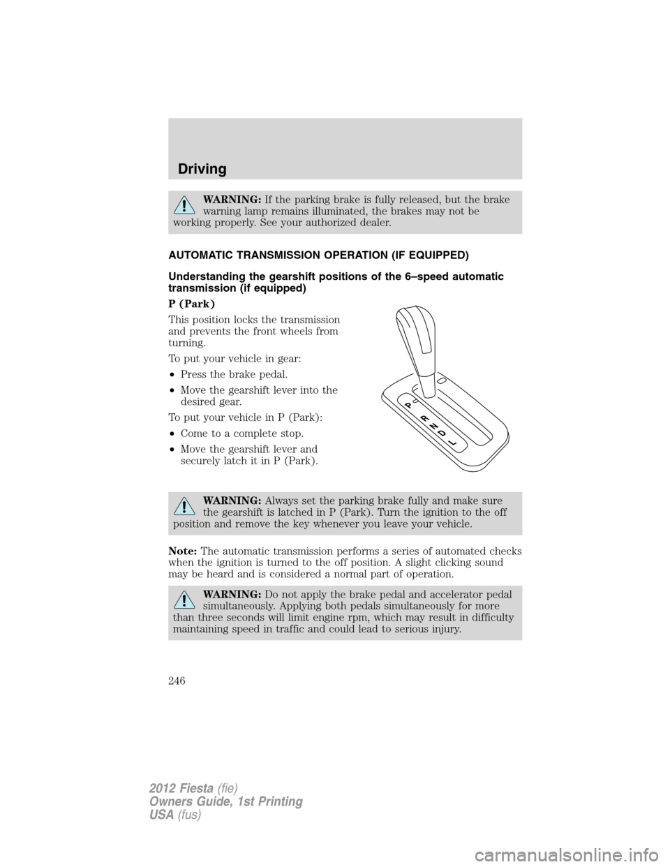 FORD FIESTA 2012 6.G Owners Manual WARNING:If the parking brake is fully released, but the brake
warning lamp remains illuminated, the brakes may not be
working properly. See your authorized dealer.
AUTOMATIC TRANSMISSION OPERATION (IF
