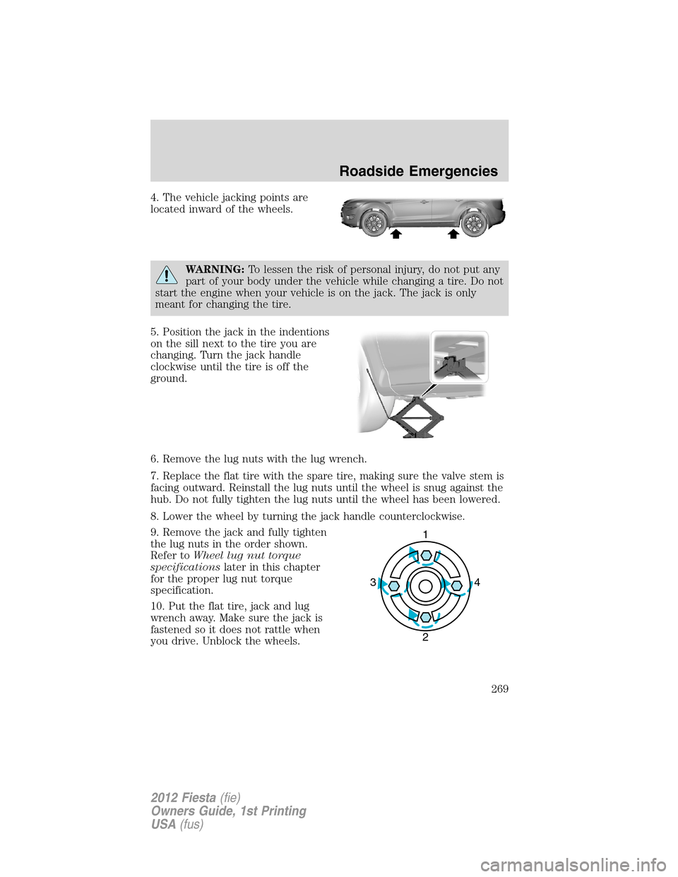 FORD FIESTA 2012 6.G Owners Manual 4. The vehicle jacking points are
located inward of the wheels.
WARNING:To lessen the risk of personal injury, do not put any
part of your body under the vehicle while changing a tire. Do not
start th FORD FIESTA 2012 6.G Owners Manual 4. The vehicle jacking points are
located inward of the wheels.
WARNING:To lessen the risk of personal injury, do not put any
part of your body under the vehicle while changing a tire. Do not
start th