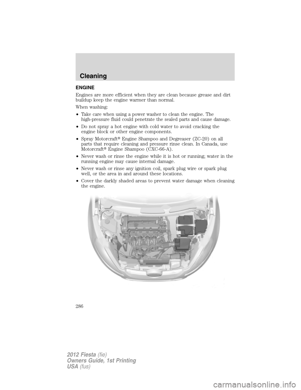 FORD FIESTA 2012 6.G Owners Manual ENGINE
Engines are more efficient when they are clean because grease and dirt
buildup keep the engine warmer than normal.
When washing:
•
Take care when using a power washer to clean the engine. The