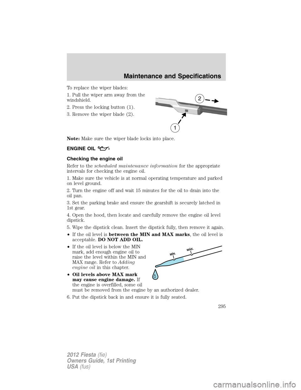 FORD FIESTA 2012 6.G Owners Manual To replace the wiper blades:
1. Pull the wiper arm away from the
windshield.
2. Press the locking button (1).
3. Remove the wiper blade (2).
Note:Make sure the wiper blade locks into place.
ENGINE OIL FORD FIESTA 2012 6.G Owners Manual To replace the wiper blades:
1. Pull the wiper arm away from the
windshield.
2. Press the locking button (1).
3. Remove the wiper blade (2).
Note:Make sure the wiper blade locks into place.
ENGINE OIL