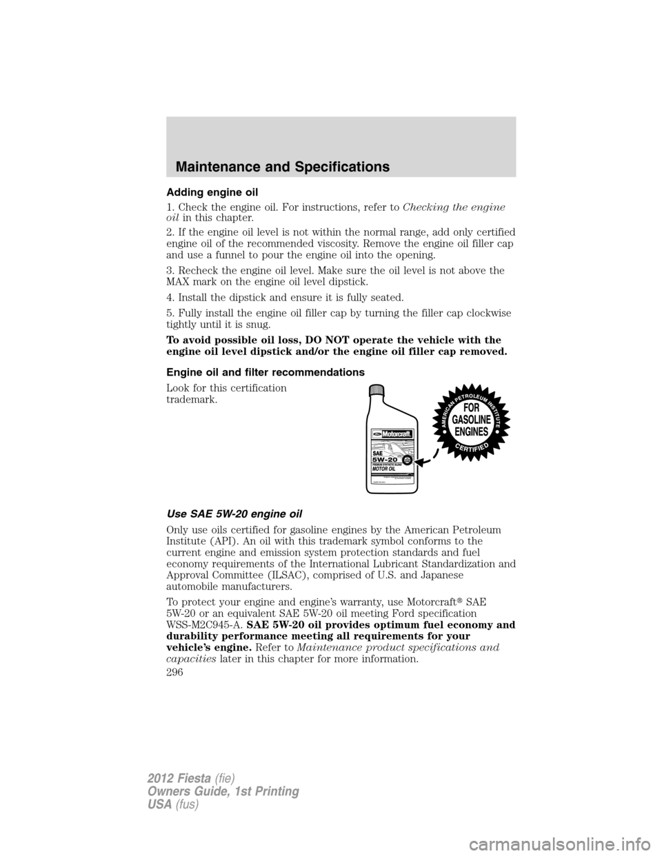 FORD FIESTA 2012 6.G Owners Manual Adding engine oil
1. Check the engine oil. For instructions, refer toChecking the engine
oilin this chapter.
2. If the engine oil level is not within the normal range, add only certified
engine oil of FORD FIESTA 2012 6.G Owners Manual Adding engine oil
1. Check the engine oil. For instructions, refer toChecking the engine
oilin this chapter.
2. If the engine oil level is not within the normal range, add only certified
engine oil of