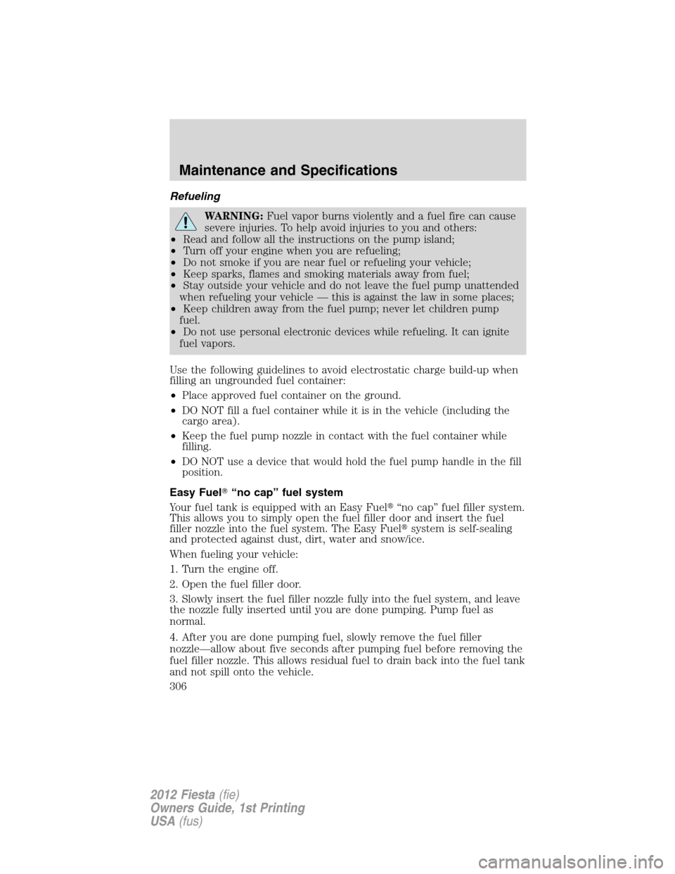 FORD FIESTA 2012 6.G Owners Manual Refueling
WARNING:Fuel vapor burns violently and a fuel fire can cause
severe injuries. To help avoid injuries to you and others:
•Read and follow all the instructions on the pump island;
•Turn of