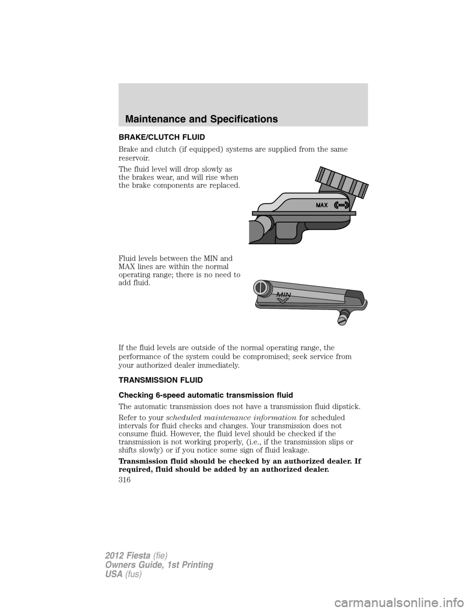 FORD FIESTA 2012 6.G Owners Manual BRAKE/CLUTCH FLUID
Brake and clutch (if equipped) systems are supplied from the same
reservoir.
The fluid level will drop slowly as
the brakes wear, and will rise when
the brake components are replace