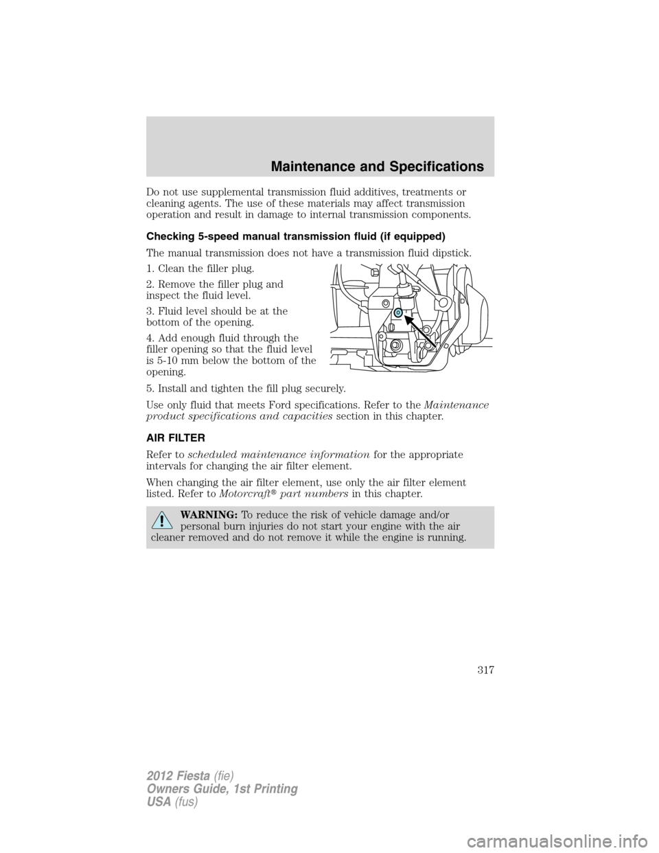 FORD FIESTA 2012 6.G Owners Manual Do not use supplemental transmission fluid additives, treatments or
cleaning agents. The use of these materials may affect transmission
operation and result in damage to internal transmission componen