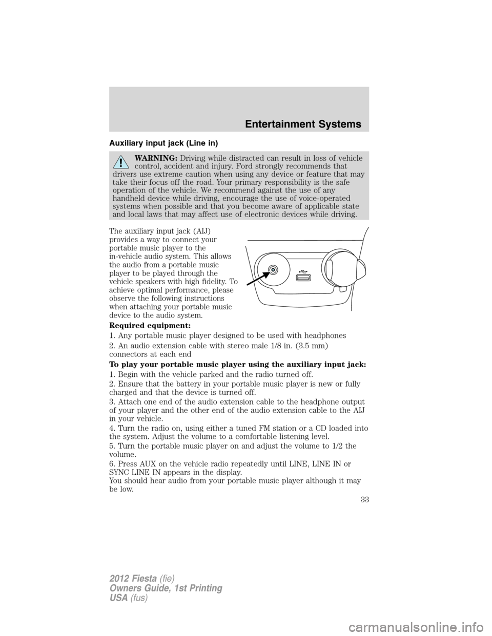 FORD FIESTA 2012 6.G Owners Manual Auxiliary input jack (Line in)
WARNING:Driving while distracted can result in loss of vehicle
control, accident and injury. Ford strongly recommends that
drivers use extreme caution when using any dev