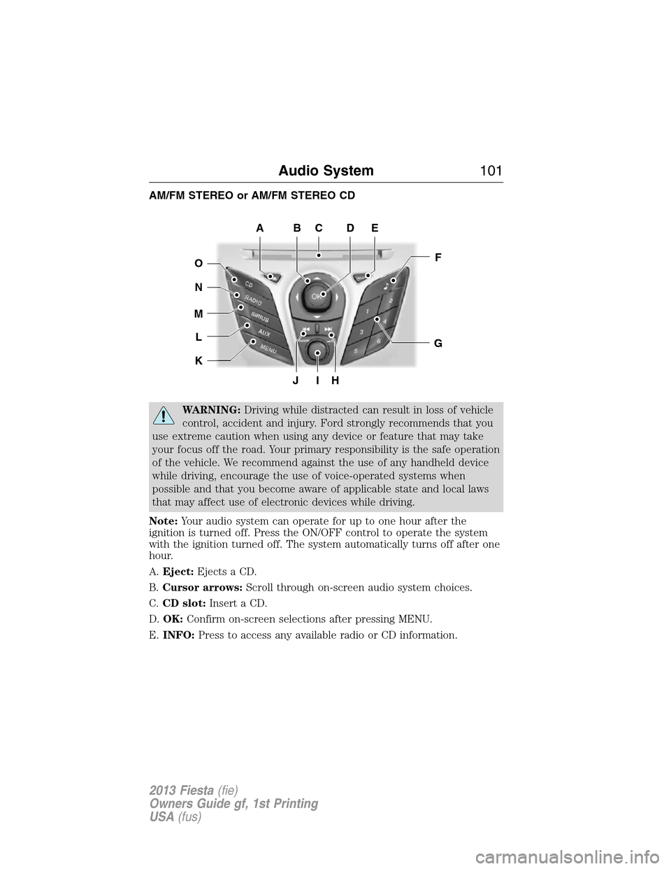 FORD FIESTA 2013 6.G Owners Manual AM/FM STEREO or AM/FM STEREO CD
WARNING:Driving while distracted can result in loss of vehicle
control, accident and injury. Ford strongly recommends that you
use extreme caution when using any device