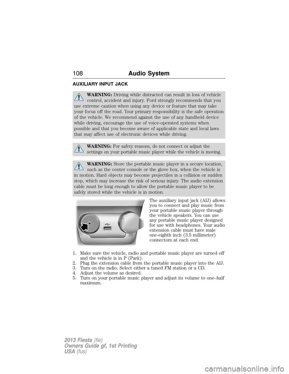 FORD FIESTA 2013 7.G Owners Manual AUXILIARY INPUT JACK
WARNING:Driving while distracted can result in loss of vehicle
control, accident and injury. Ford strongly recommends that you
use extreme caution when using any device or feature