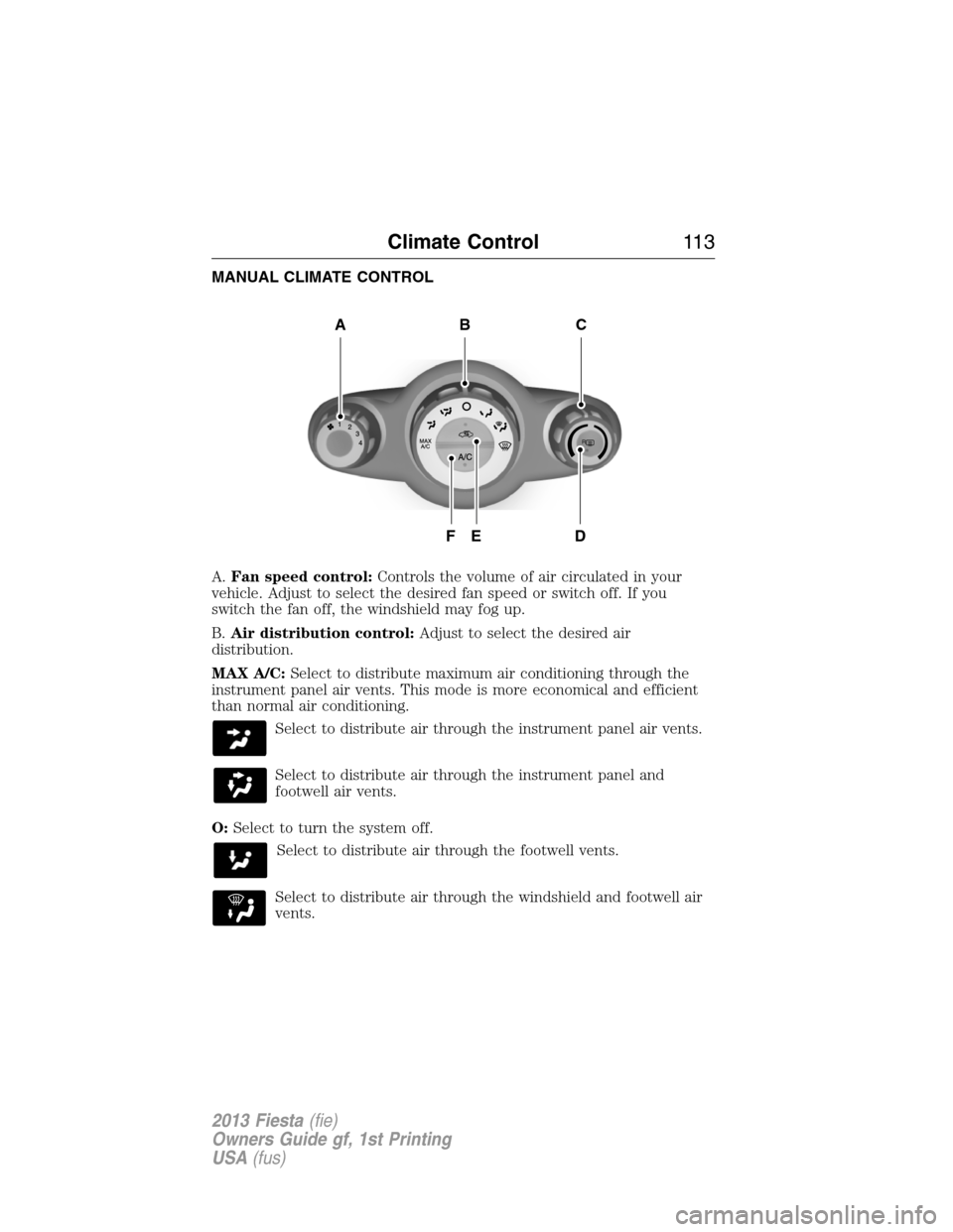 FORD FIESTA 2013 7.G Owners Manual MANUAL CLIMATE CONTROL
A.Fan speed control:Controls the volume of air circulated in your
vehicle. Adjust to select the desired fan speed or switch off. If you
switch the fan off, the windshield may fo