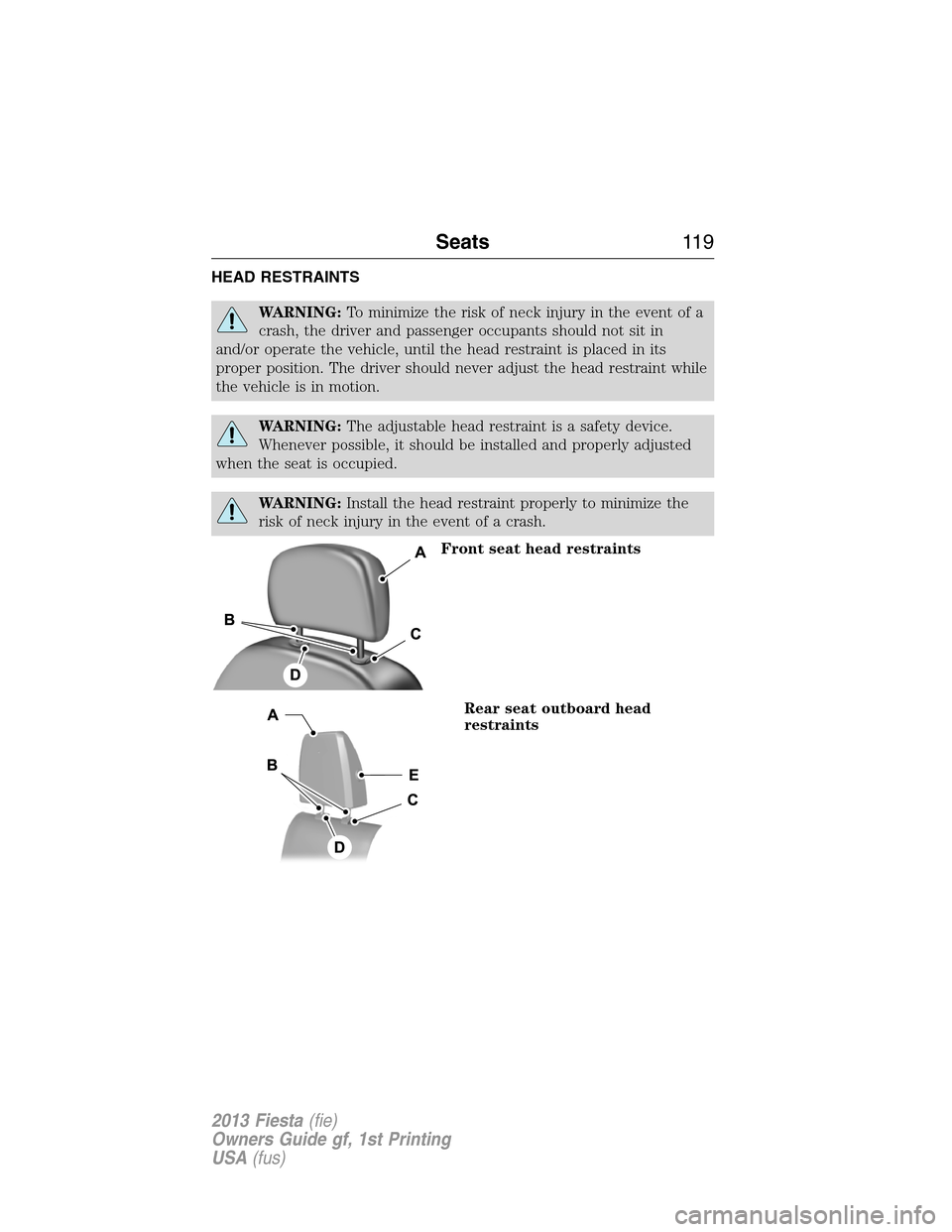 FORD FIESTA 2013 7.G Owners Manual HEAD RESTRAINTS
WARNING:To minimize the risk of neck injury in the event of a
crash, the driver and passenger occupants should not sit in
and/or operate the vehicle, until the head restraint is placed