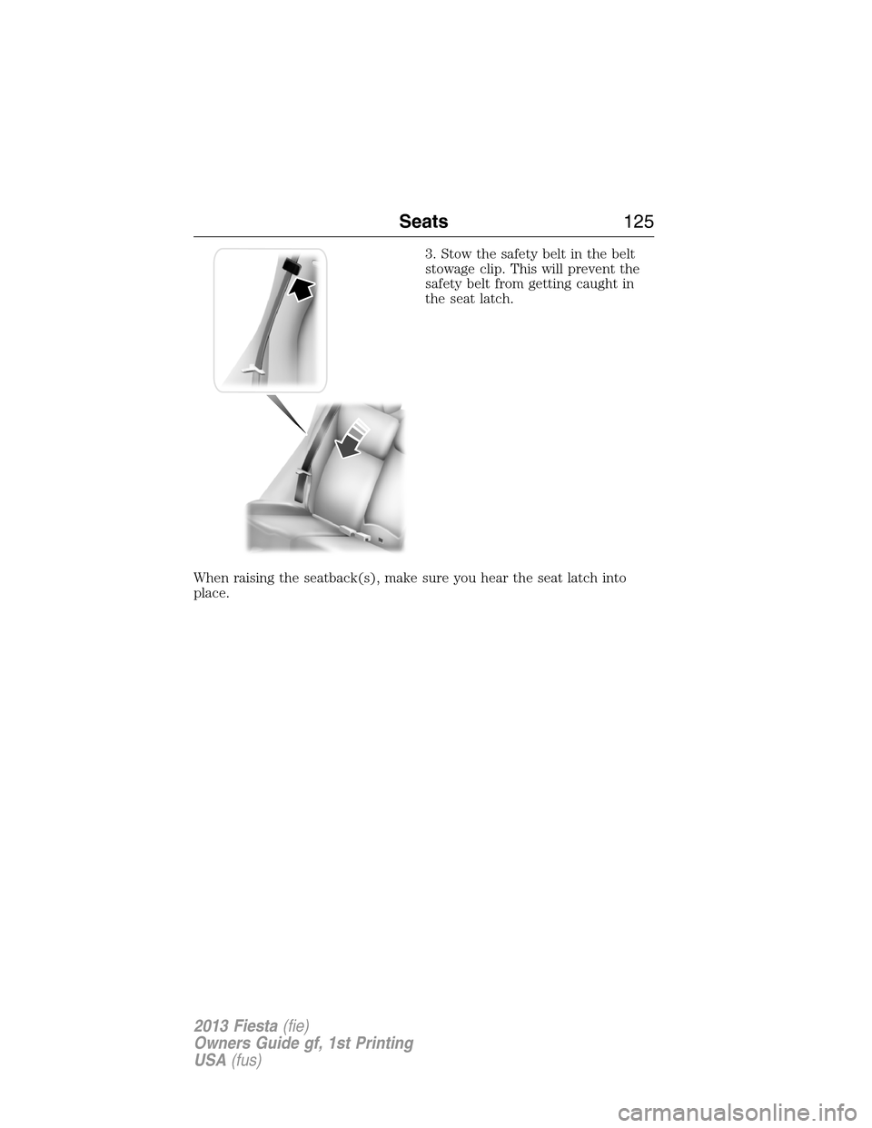 FORD FIESTA 2013 7.G Owners Manual 3. Stow the safety belt in the belt
stowage clip. This will prevent the
safety belt from getting caught in
the seat latch.
When raising the seatback(s), make sure you hear the seat latch into
place.
S FORD FIESTA 2013 7.G Owners Manual 3. Stow the safety belt in the belt
stowage clip. This will prevent the
safety belt from getting caught in
the seat latch.
When raising the seatback(s), make sure you hear the seat latch into
place.
S
