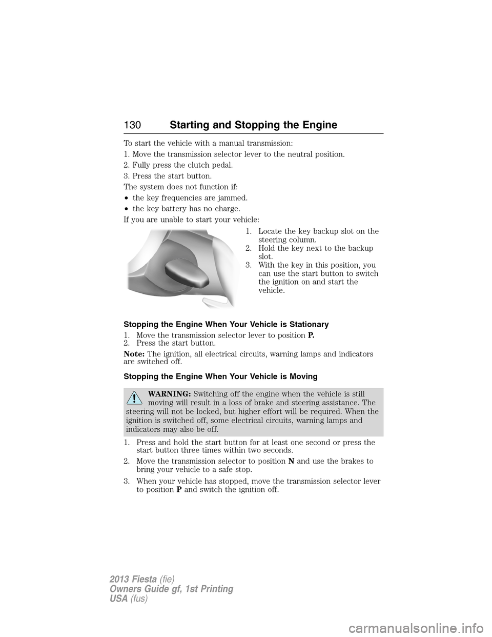 FORD FIESTA 2013 7.G Owners Manual To start the vehicle with a manual transmission:
1. Move the transmission selector lever to the neutral position.
2. Fully press the clutch pedal.
3. Press the start button.
The system does not functi