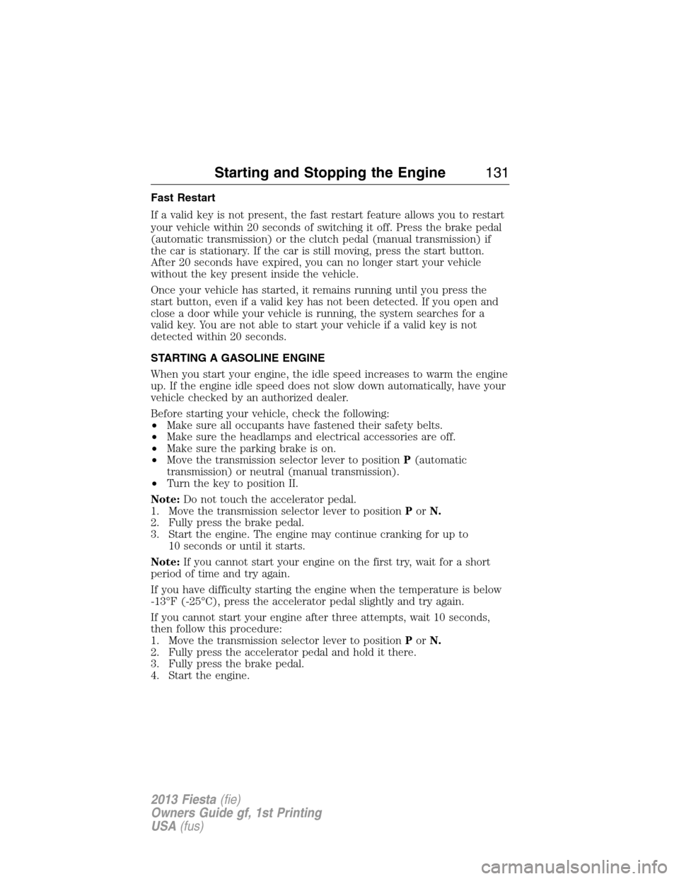 FORD FIESTA 2013 6.G Owners Manual Fast Restart
If a valid key is not present, the fast restart feature allows you to restart
your vehicle within 20 seconds of switching it off. Press the brake pedal
(automatic transmission) or the clu