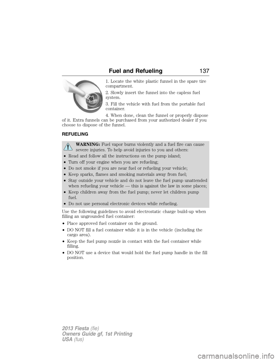 FORD FIESTA 2013 7.G Owners Guide 1. Locate the white plastic funnel in the spare tire
compartment.
2. Slowly insert the funnel into the capless fuel
system.
3. Fill the vehicle with fuel from the portable fuel
container.
4. When done