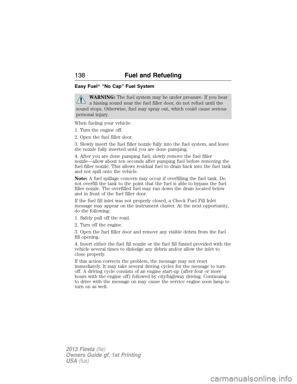 FORD FIESTA 2013 7.G Owners Manual Easy Fuel“No Cap” Fuel System
WARNING:The fuel system may be under pressure. If you hear
a hissing sound near the fuel filler door, do not refuel until the
sound stops. Otherwise, fuel may spray 