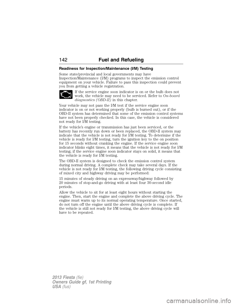 FORD FIESTA 2013 7.G Owners Manual Readiness for Inspection/Maintenance (I/M) Testing
Some state/provincial and local governments may have
Inspection/Maintenance (I/M) programs to inspect the emission control
equipment on your vehicle.