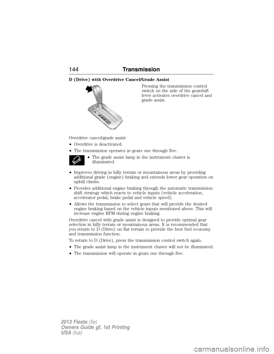 FORD FIESTA 2013 7.G Owners Manual D (Drive) with Overdrive Cancel/Grade Assist
Pressing the transmission control
switch on the side of the gearshift
lever activates overdrive cancel and
grade assist.
Overdrive cancel/grade assist
•O