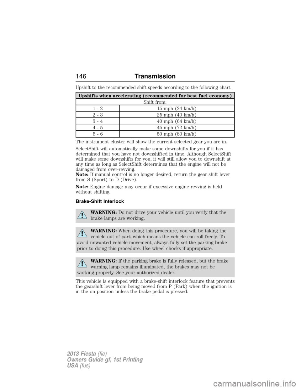 FORD FIESTA 2013 7.G Owners Manual Upshift to the recommended shift speeds according to the following chart.
Upshifts when accelerating (recommended for best fuel economy)
Shift from:
1 - 2 15 mph (24 km/h)
2 - 3 25 mph (40 km/h)
3 - 4 FORD FIESTA 2013 7.G Owners Manual Upshift to the recommended shift speeds according to the following chart.
Upshifts when accelerating (recommended for best fuel economy)
Shift from:
1 - 2 15 mph (24 km/h)
2 - 3 25 mph (40 km/h)
3 - 4
