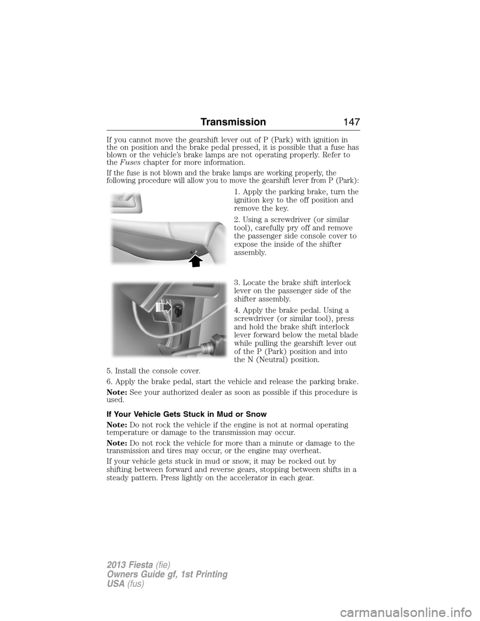 FORD FIESTA 2013 7.G Owners Manual If you cannot move the gearshift lever out of P (Park) with ignition in
the on position and the brake pedal pressed, it is possible that a fuse has
blown or the vehicle’s brake lamps are not operati FORD FIESTA 2013 7.G Owners Manual If you cannot move the gearshift lever out of P (Park) with ignition in
the on position and the brake pedal pressed, it is possible that a fuse has
blown or the vehicle’s brake lamps are not operati