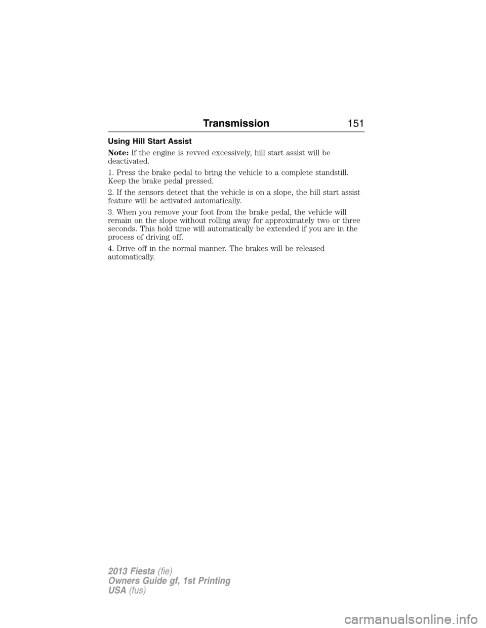 FORD FIESTA 2013 7.G Service Manual Using Hill Start Assist
Note:If the engine is revved excessively, hill start assist will be
deactivated.
1. Press the brake pedal to bring the vehicle to a complete standstill.
Keep the brake pedal pr