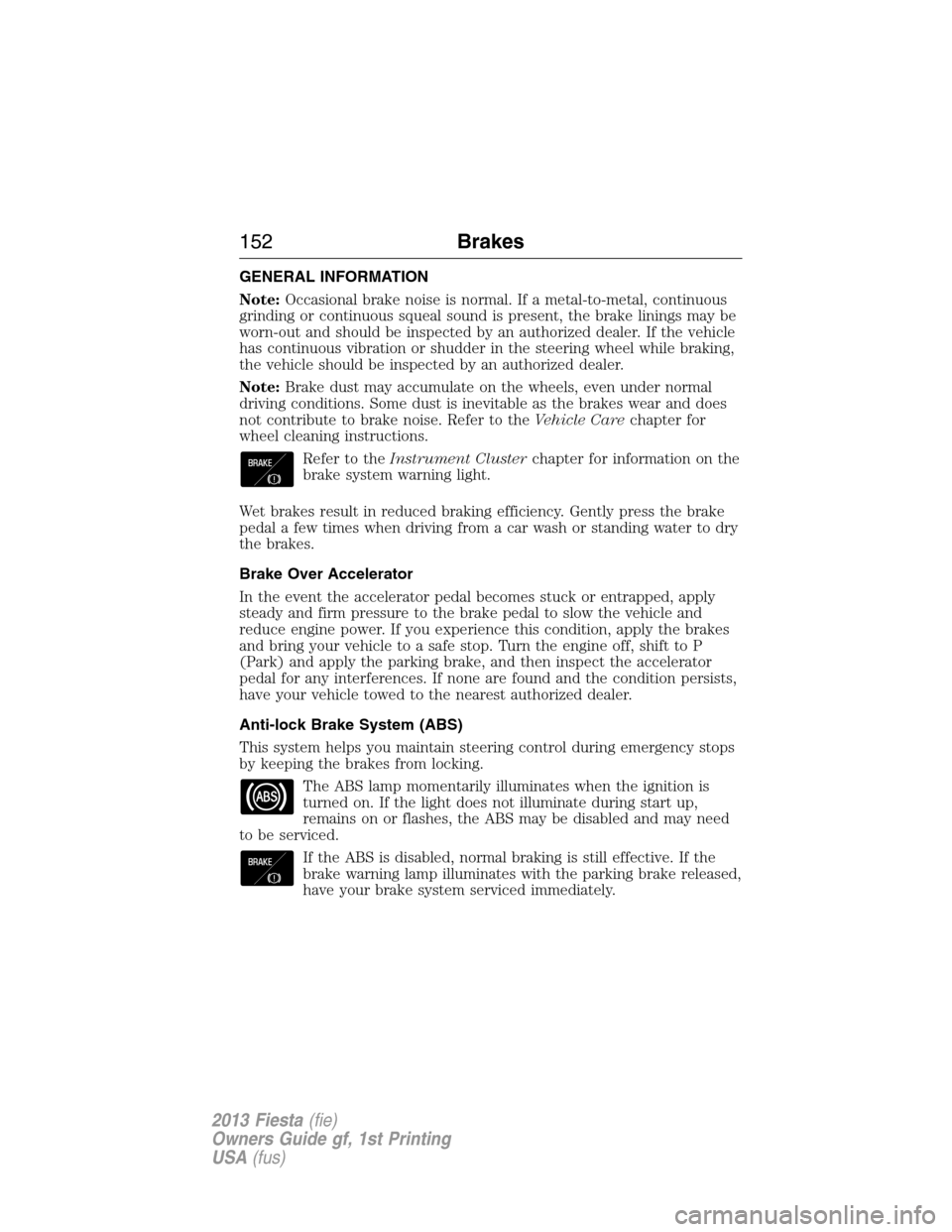 FORD FIESTA 2013 7.G Owners Manual GENERAL INFORMATION
Note:Occasional brake noise is normal. If a metal-to-metal, continuous
grinding or continuous squeal sound is present, the brake linings may be
worn-out and should be inspected by 