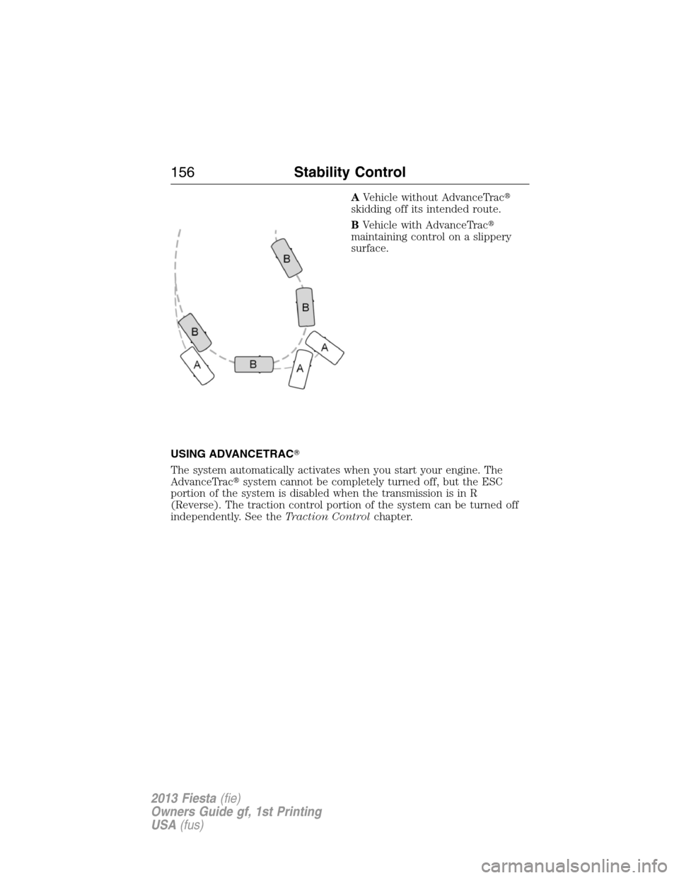 FORD FIESTA 2013 7.G Owners Manual AVehicle without AdvanceTrac
skidding off its intended route.
BVehicle with AdvanceTrac
maintaining control on a slippery
surface.
USING ADVANCETRAC
The system automatically activates when you star