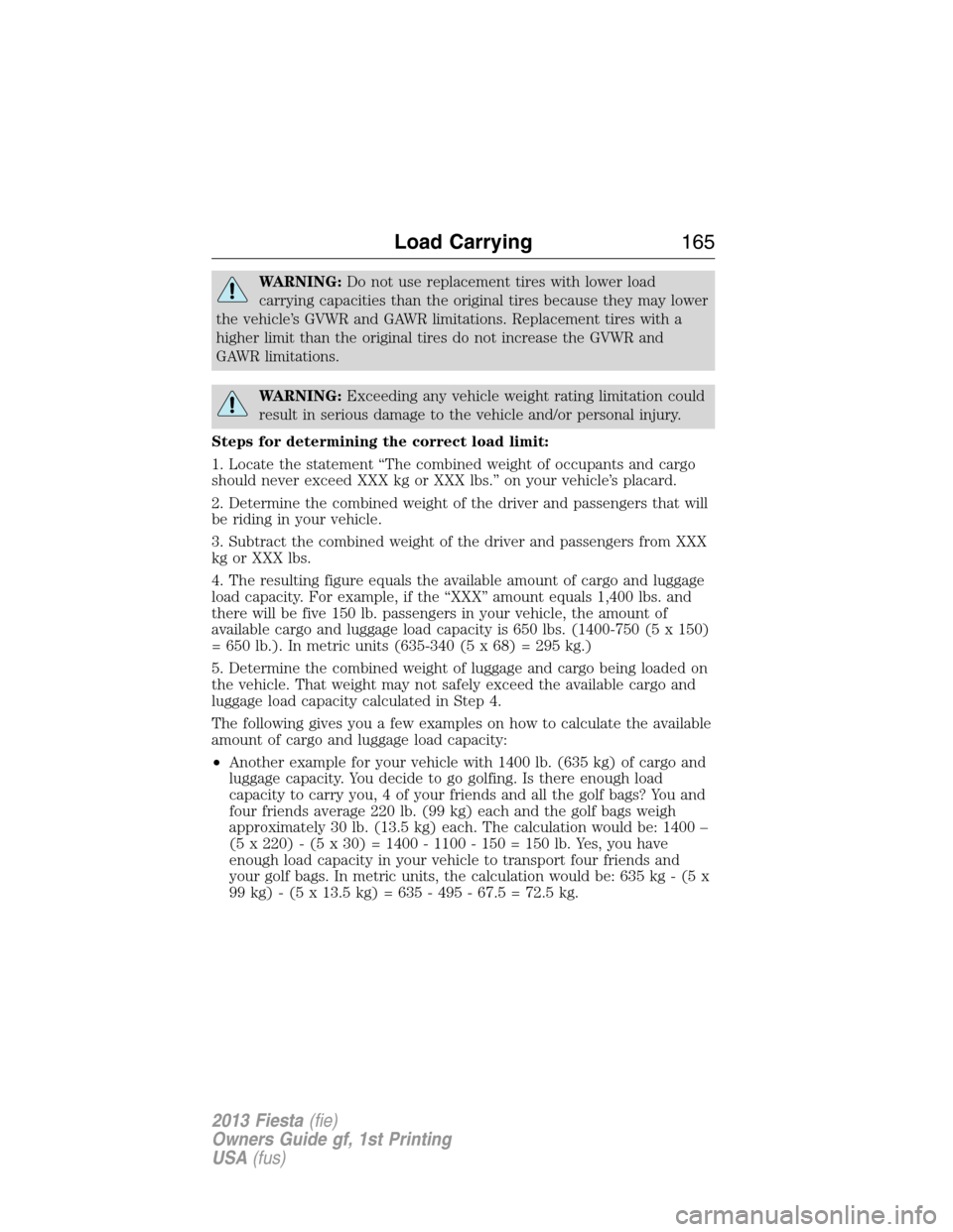 FORD FIESTA 2013 7.G Owners Manual WARNING:Do not use replacement tires with lower load
carrying capacities than the original tires because they may lower
the vehicle’s GVWR and GAWR limitations. Replacement tires with a
higher limit